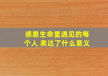 感恩生命里遇见的每个人 表达了什么意义